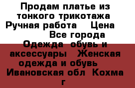 Продам платье из тонкого трикотажа. Ручная работа. › Цена ­ 2 000 - Все города Одежда, обувь и аксессуары » Женская одежда и обувь   . Ивановская обл.,Кохма г.